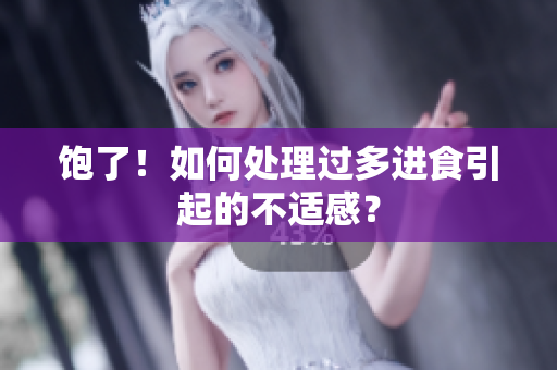 饱了！如何处理过多进食引起的不适感？