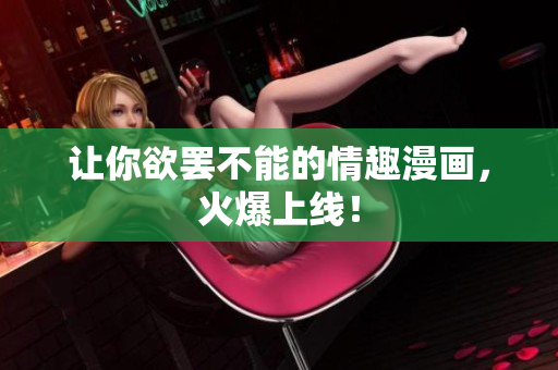 让你欲罢不能的情趣漫画，火爆上线！