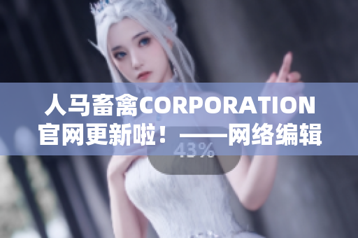 人马畜禽CORPORATION官网更新啦！——网络编辑您的福利