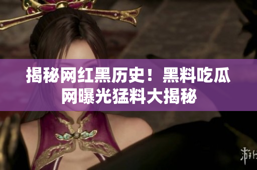 揭秘网红黑历史！黑料吃瓜网曝光猛料大揭秘