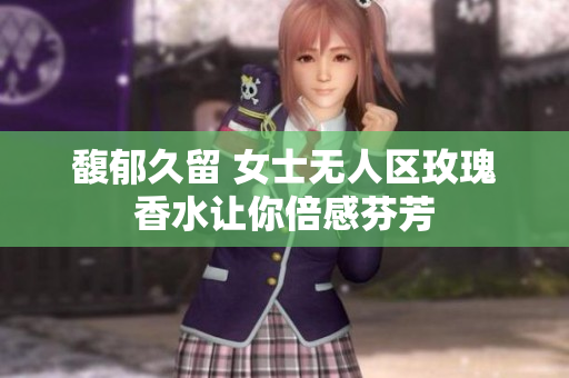 馥郁久留 女士无人区玫瑰香水让你倍感芬芳