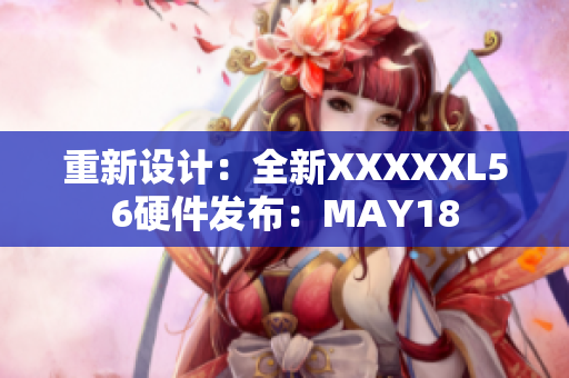 重新设计：全新XXXXXL56硬件发布：MAY18