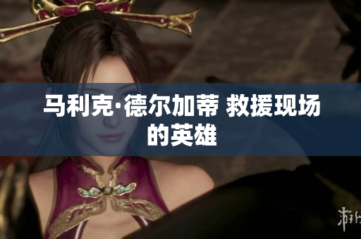 马利克·德尔加蒂 救援现场的英雄