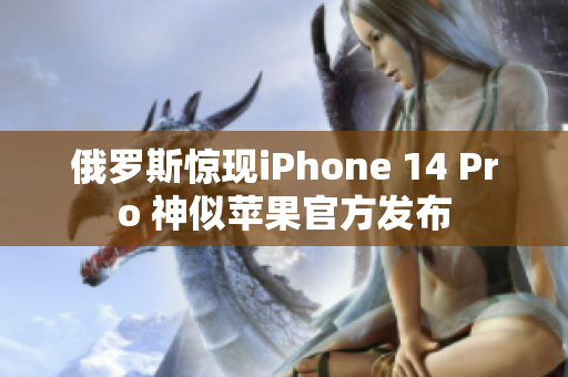 俄罗斯惊现iPhone 14 Pro 神似苹果官方发布