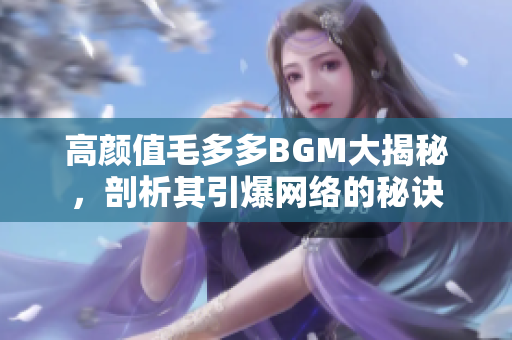高颜值毛多多BGM大揭秘，剖析其引爆网络的秘诀