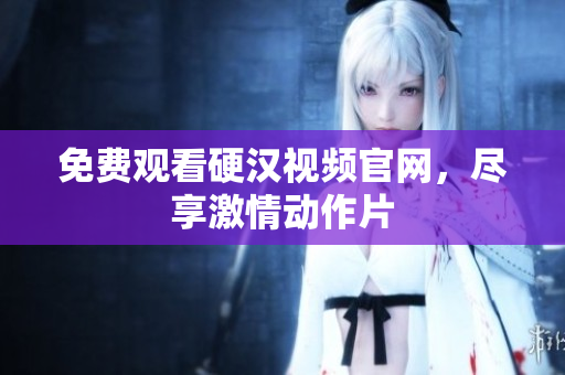 免费观看硬汉视频官网，尽享激情动作片