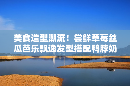 美食造型潮流！尝鲜草莓丝瓜芭乐飘逸发型搭配鸭脖奶茶