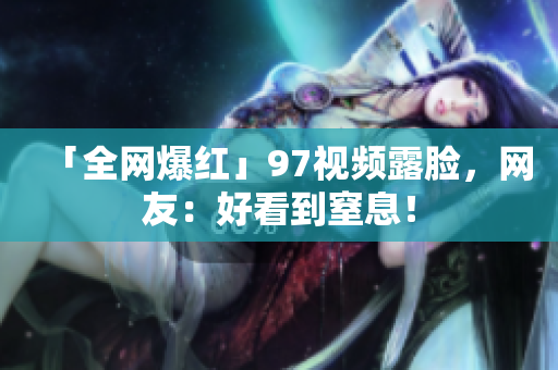 「全网爆红」97视频露脸，网友：好看到窒息！