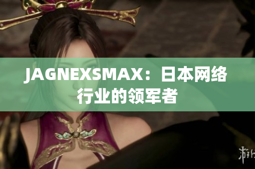 JAGNEXSMAX：日本网络行业的领军者