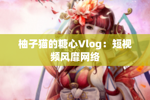 柚子猫的糖心Vlog：短视频风靡网络