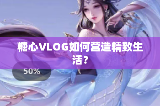 糖心VLOG如何营造精致生活？