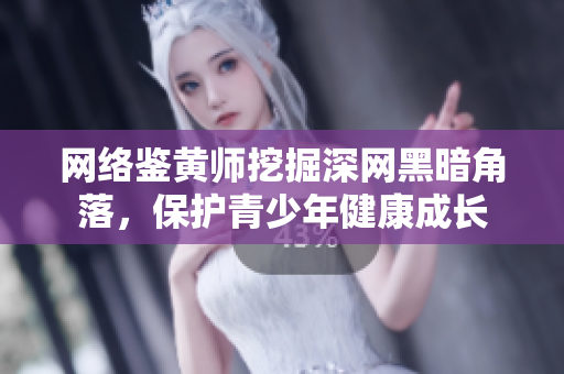 网络鉴黄师挖掘深网黑暗角落，保护青少年健康成长