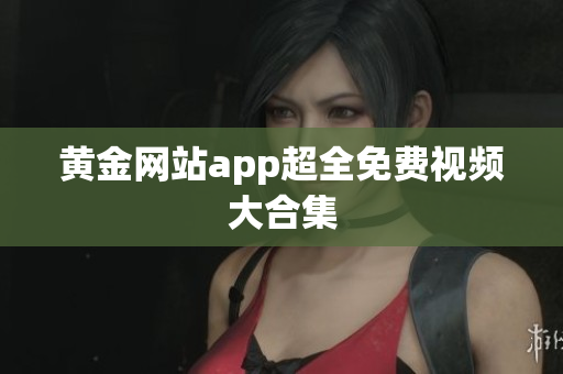 黄金网站app超全免费视频大合集