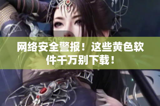 网络安全警报！这些黄色软件千万别下载！