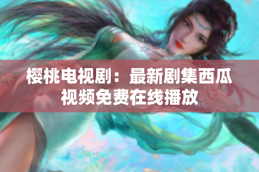 樱桃电视剧：最新剧集西瓜视频免费在线播放