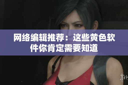 网络编辑推荐：这些黄色软件你肯定需要知道
