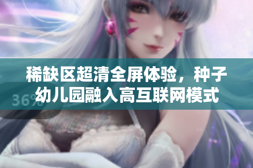稀缺区超清全屏体验，种子幼儿园融入高互联网模式