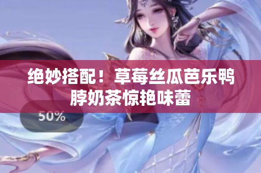 绝妙搭配！草莓丝瓜芭乐鸭脖奶茶惊艳味蕾