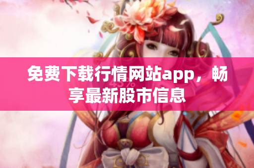免费下载行情网站app，畅享最新股市信息