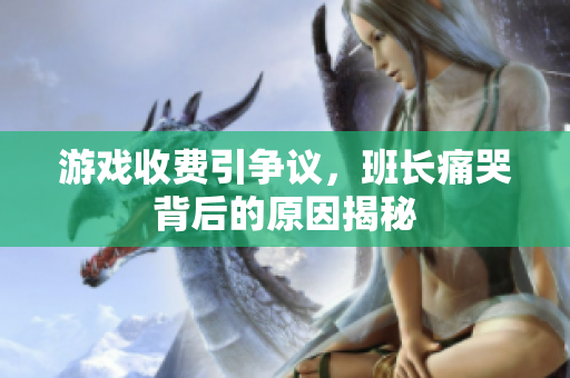 游戏收费引争议，班长痛哭背后的原因揭秘