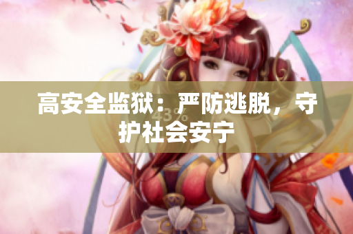 高安全监狱：严防逃脱，守护社会安宁