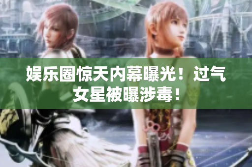 娱乐圈惊天内幕曝光！过气女星被曝涉毒！