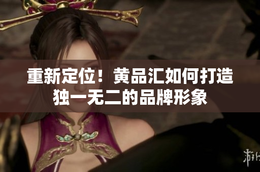 重新定位！黄品汇如何打造独一无二的品牌形象