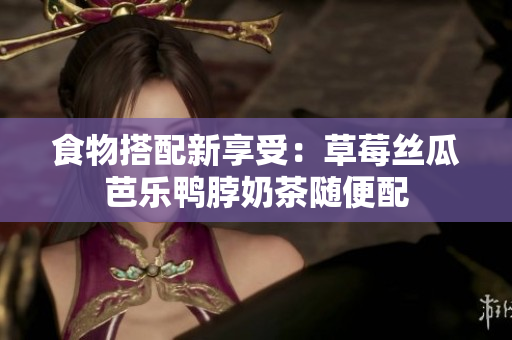 食物搭配新享受：草莓丝瓜芭乐鸭脖奶茶随便配