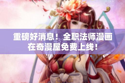 重磅好消息！全职法师漫画在奇漫屋免费上线！