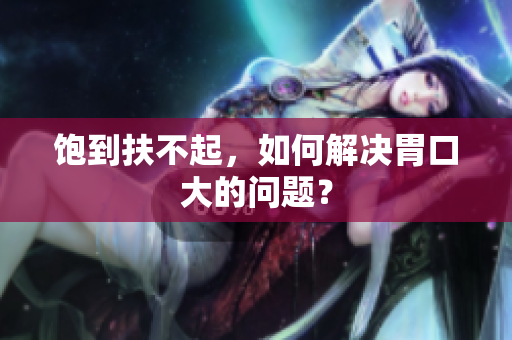 饱到扶不起，如何解决胃口大的问题？