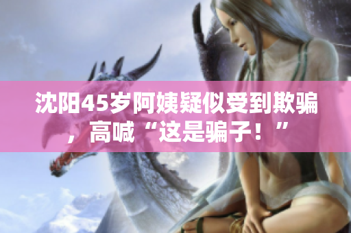 沈阳45岁阿姨疑似受到欺骗，高喊“这是骗子！”