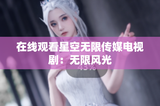 在线观看星空无限传媒电视剧：无限风光