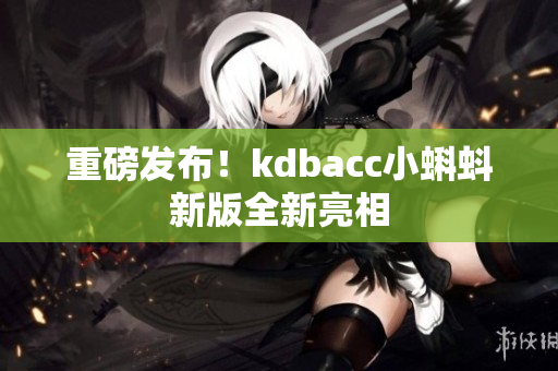 重磅发布！kdbacc小蝌蚪新版全新亮相
