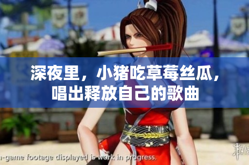 深夜里，小猪吃草莓丝瓜，唱出释放自己的歌曲