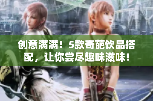 创意满满！5款奇葩饮品搭配，让你尝尽趣味滋味！