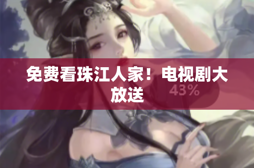 免费看珠江人家！电视剧大放送