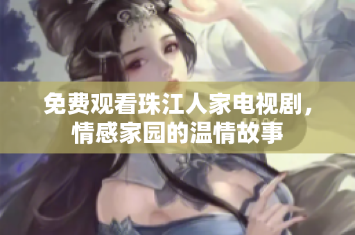 免费观看珠江人家电视剧，情感家园的温情故事
