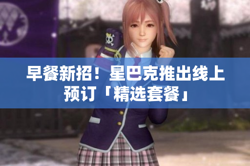 早餐新招！星巴克推出线上预订「精选套餐」