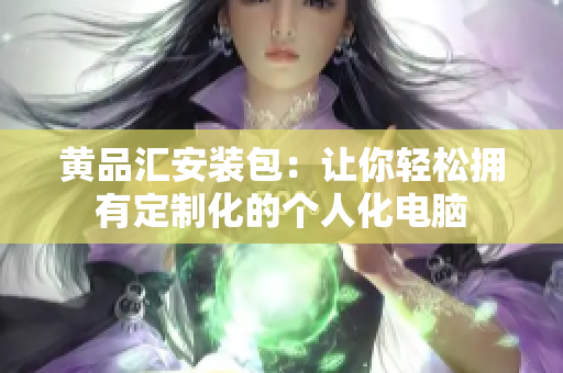 黄品汇安装包：让你轻松拥有定制化的个人化电脑