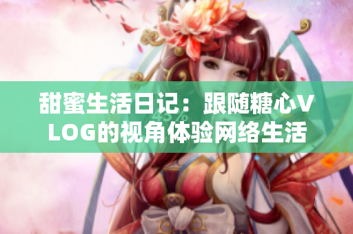 甜蜜生活日记：跟随糖心VLOG的视角体验网络生活
