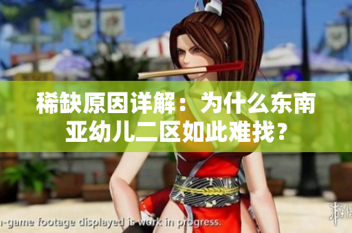 稀缺原因详解：为什么东南亚幼儿二区如此难找？
