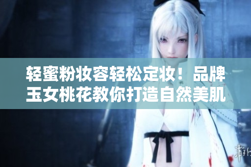 轻蜜粉妆容轻松定妆！品牌玉女桃花教你打造自然美肌