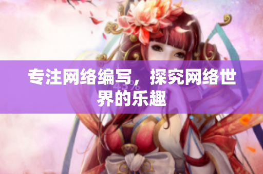 专注网络编写，探究网络世界的乐趣