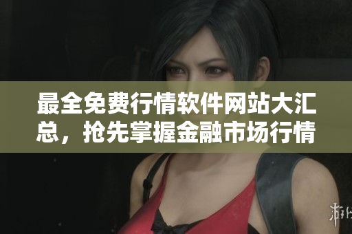 最全免费行情软件网站大汇总，抢先掌握金融市场行情