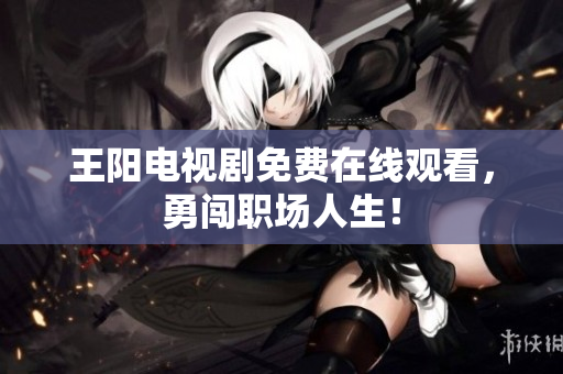 王阳电视剧免费在线观看，勇闯职场人生！