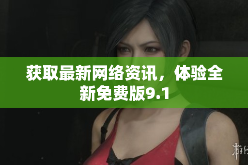 获取最新网络资讯，体验全新免费版9.1