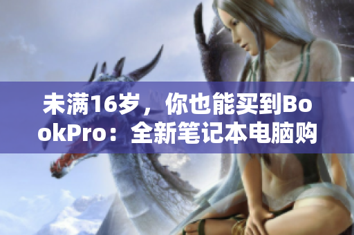 未满16岁，你也能买到BookPro：全新笔记本电脑购买指南