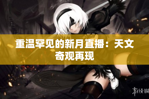 重温罕见的新月直播：天文奇观再现