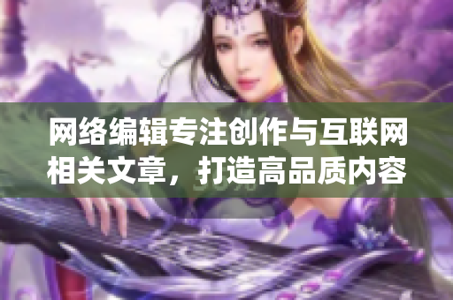 网络编辑专注创作与互联网相关文章，打造高品质内容)