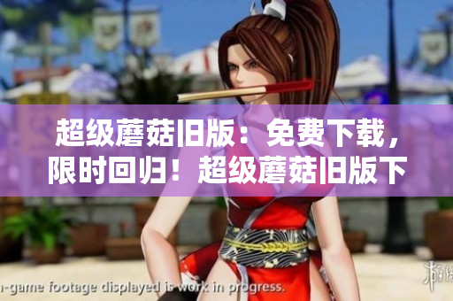 超级蘑菇旧版：免费下载，限时回归！超级蘑菇旧版下载，超值回归！